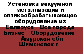 Установки вакуумной металлизации и оптикообрабатывающее оборудование из Беларуси - Все города Бизнес » Оборудование   . Амурская обл.,Шимановск г.